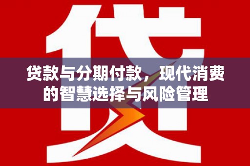 龙潭贷款与分期付款，现代消费的智慧选择与风险管理