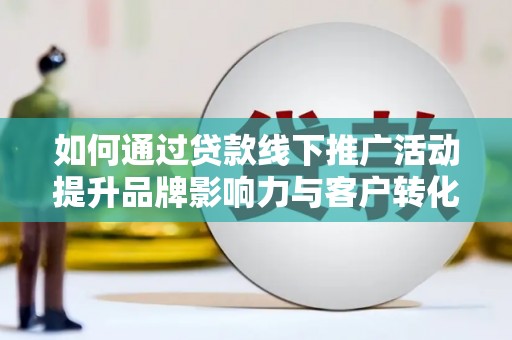 龙潭如何通过贷款线下推广活动提升品牌影响力与客户转化率