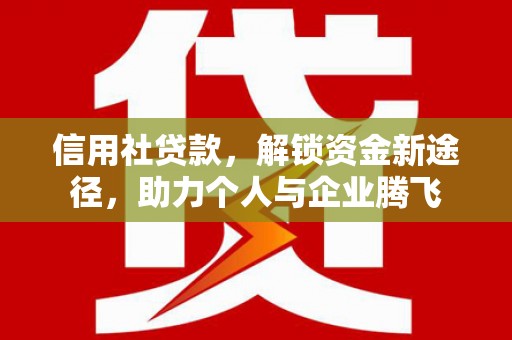 龙潭信用社贷款，解锁资金新途径，助力个人与企业腾飞