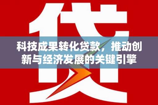 龙潭科技成果转化贷款，推动创新与经济发展的关键引擎