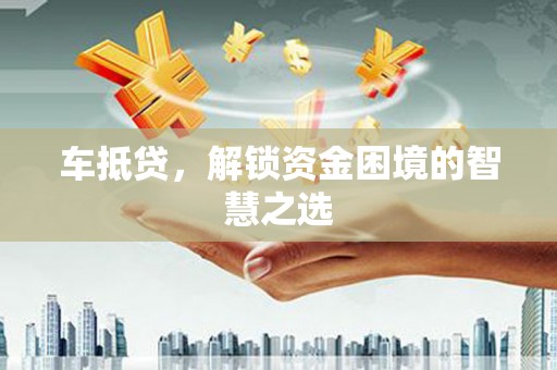 龙潭车抵贷，解锁资金困境的智慧之选