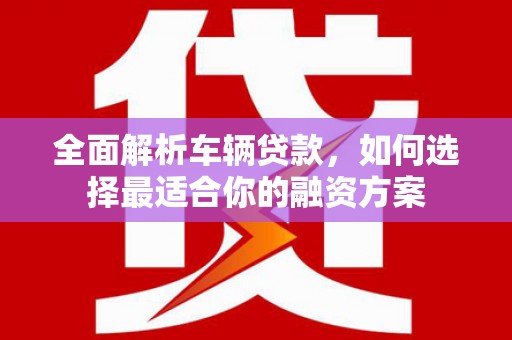 龙潭全面解析车辆贷款，如何选择最适合你的融资方案