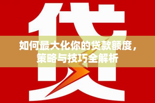 龙潭如何最大化你的贷款额度，策略与技巧全解析