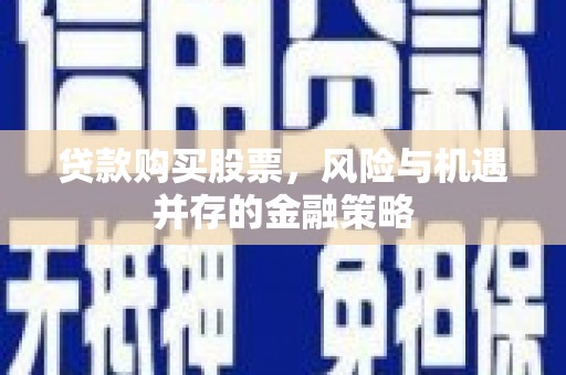 龙潭贷款购买股票，风险与机遇并存的金融策略