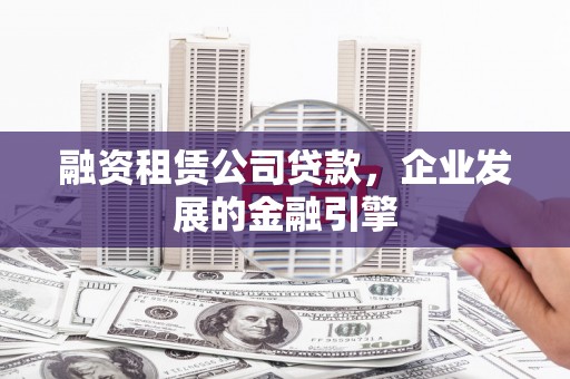 龙潭融资租赁公司贷款，企业发展的金融引擎