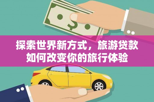 龙潭探索世界新方式，旅游贷款如何改变你的旅行体验