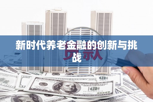 龙潭新时代养老金融的创新与挑战